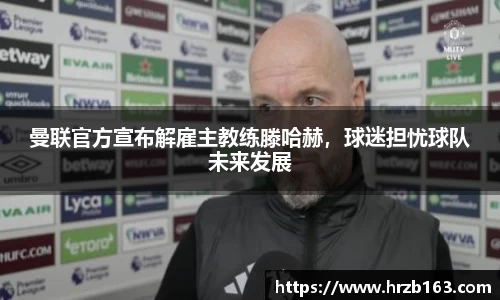 曼联官方宣布解雇主教练滕哈赫，球迷担忧球队未来发展
