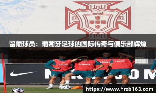 留葡球员：葡萄牙足球的国际传奇与俱乐部辉煌