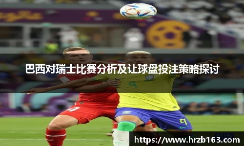 巴西对瑞士比赛分析及让球盘投注策略探讨